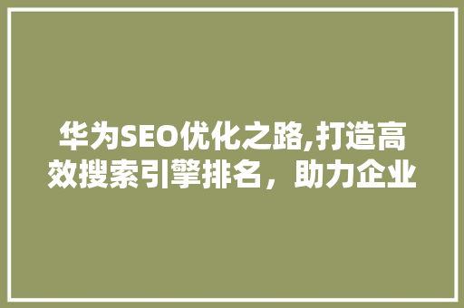 华为SEO优化之路,打造高效搜索引擎排名，助力企业腾飞