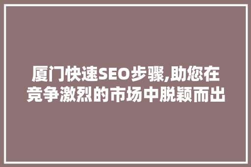 厦门快速SEO步骤,助您在竞争激烈的市场中脱颖而出 小程序开发