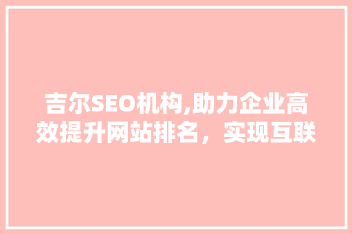 吉尔SEO机构,助力企业高效提升网站排名，实现互联网营销新突破