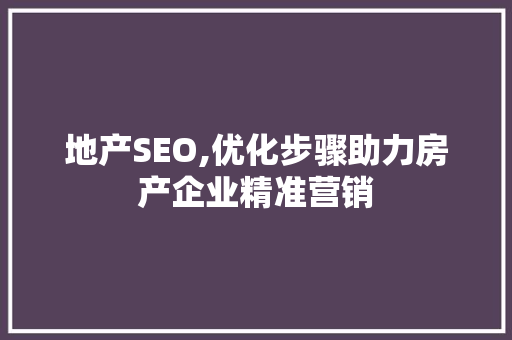 地产SEO,优化步骤助力房产企业精准营销