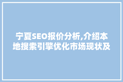 宁夏SEO报价分析,介绍本地搜索引擎优化市场现状及步骤