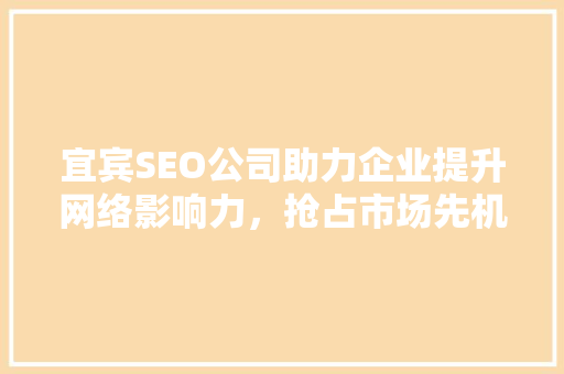 宜宾SEO公司助力企业提升网络影响力，抢占市场先机 网站开发