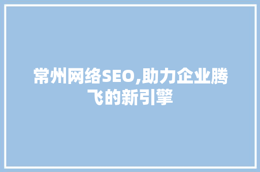 常州网络SEO,助力企业腾飞的新引擎