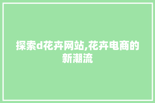 探索d花卉网站,花卉电商的新潮流 探索d花卉网站,花卉电商的新潮流 小程序开发