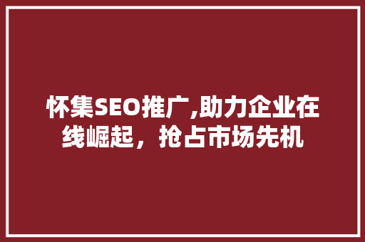 怀集SEO推广,助力企业在线崛起，抢占市场先机