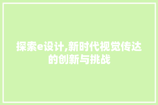 探索e设计,新时代视觉传达的创新与挑战 探索e设计,新时代视觉传达的创新与挑战 360搜优化
