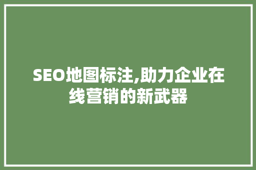 SEO地图标注,助力企业在线营销的新武器