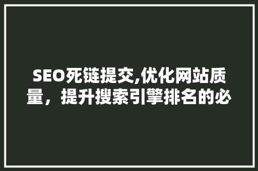SEO死链提交,优化网站质量，提升搜索引擎排名的必备方法