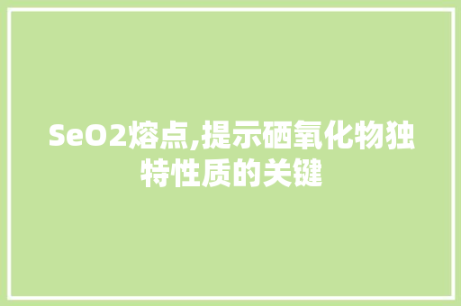 SeO2熔点,提示硒氧化物独特性质的关键 百度算法
