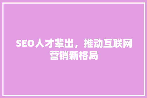 SEO人才辈出，推动互联网营销新格局