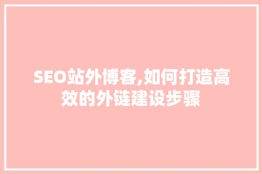 SEO站外博客,如何打造高效的外链建设步骤 360搜优化