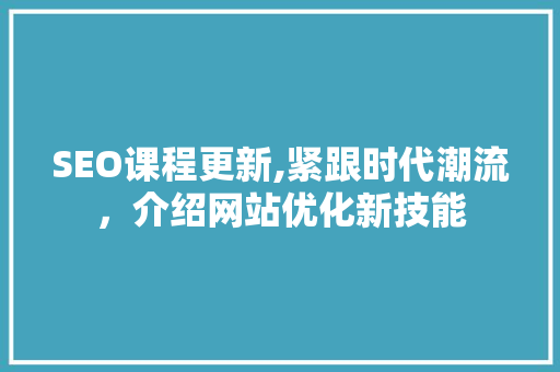 SEO课程更新,紧跟时代潮流，介绍网站优化新技能