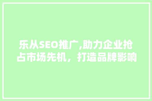 乐从SEO推广,助力企业抢占市场先机，打造品牌影响力 头条优化