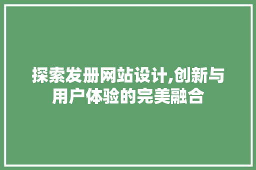 探索发册网站设计,创新与用户体验的完美融合 探索发册网站设计,创新与用户体验的完美融合 seo技术