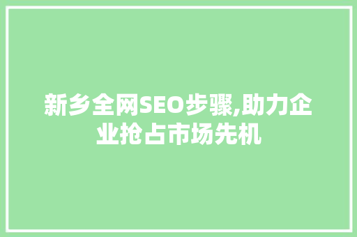 新乡全网SEO步骤,助力企业抢占市场先机