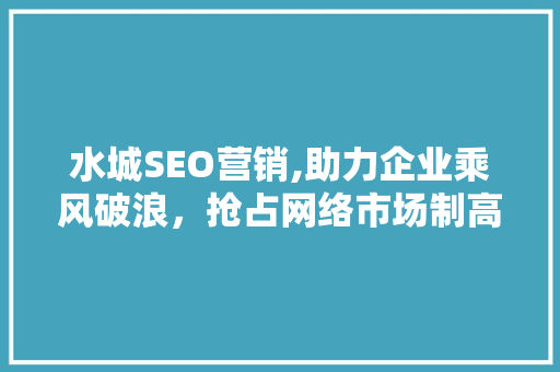 水城SEO营销,助力企业乘风破浪，抢占网络市场制高点