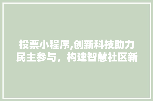 投票小程序,创新科技助力民主参与，构建智慧社区新格局 投票小程序,创新科技助力民主参与，构建智慧社区新格局 小程序开发