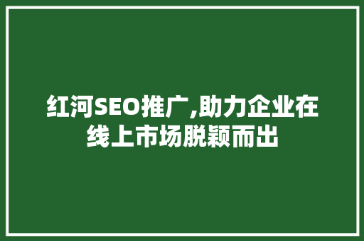 红河SEO推广,助力企业在线上市场脱颖而出