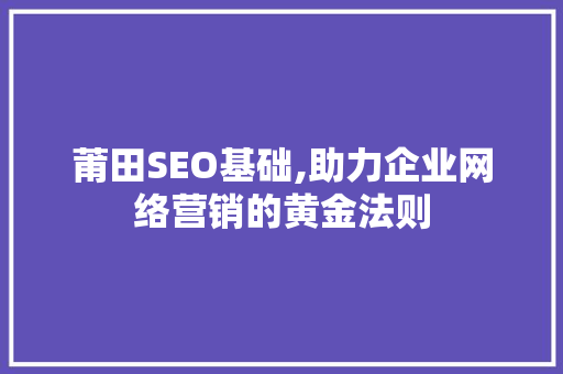 莆田SEO基础,助力企业网络营销的黄金法则 百度算法