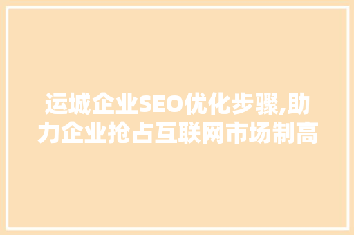 运城企业SEO优化步骤,助力企业抢占互联网市场制高点