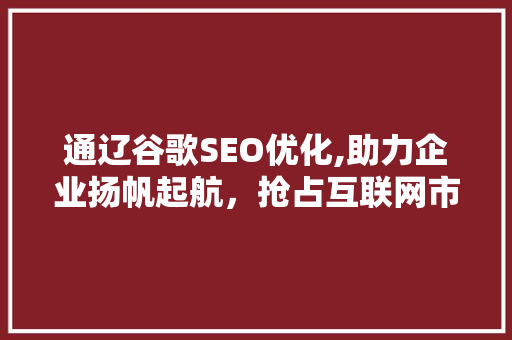 通辽谷歌SEO优化,助力企业扬帆起航，抢占互联网市场制高点