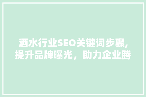 酒水行业SEO关键词步骤,提升品牌曝光，助力企业腾飞