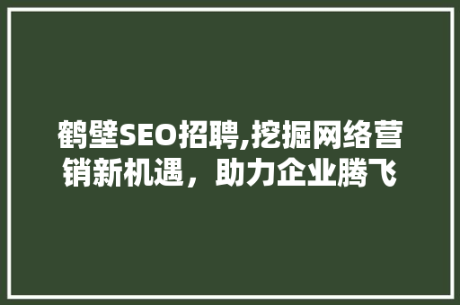 鹤壁SEO招聘,挖掘网络营销新机遇，助力企业腾飞 AI技术学习