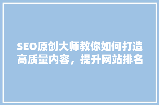 SEO原创大师教你如何打造高质量内容，提升网站排名
