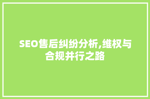 SEO售后纠纷分析,维权与合规并行之路