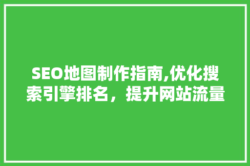 SEO地图制作指南,优化搜索引擎排名，提升网站流量