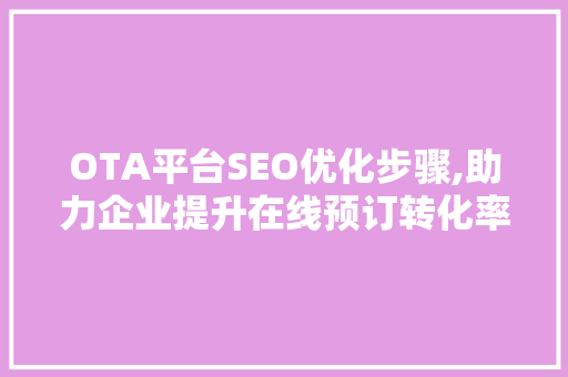OTA平台SEO优化步骤,助力企业提升在线预订转化率