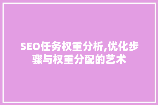 SEO任务权重分析,优化步骤与权重分配的艺术