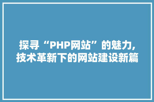 探寻“PHP网站”的魅力,技术革新下的网站建设新篇章 探寻“PHP网站”的魅力,技术革新下的网站建设新篇章 网站开发