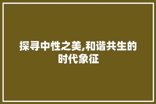 探寻中性之美,和谐共生的时代象征