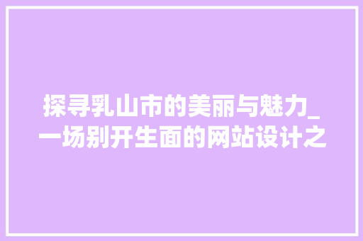 探寻乳山市的美丽与魅力_一场别开生面的网站设计之旅 探寻乳山市的美丽与魅力_一场别开生面的网站设计之旅 英文谷歌算法