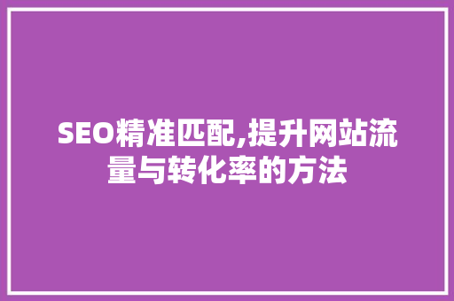 SEO精准匹配,提升网站流量与转化率的方法