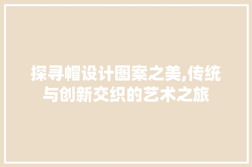 探寻帽设计图案之美,传统与创新交织的艺术之旅 探寻帽设计图案之美,传统与创新交织的艺术之旅 360搜优化