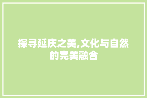 探寻延庆之美,文化与自然的完美融合 探寻延庆之美,文化与自然的完美融合 网站优化