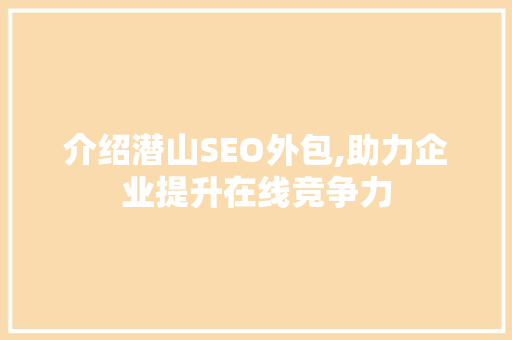 介绍潜山SEO外包,助力企业提升在线竞争力