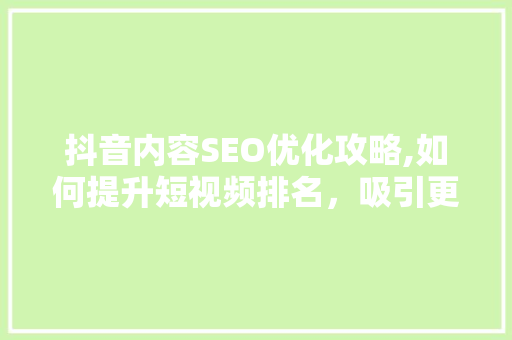 抖音内容SEO优化攻略,如何提升短视频排名，吸引更多粉丝 360搜优化