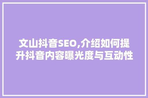 文山抖音SEO,介绍如何提升抖音内容曝光度与互动性