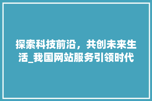 探索科技前沿，共创未来生活_我国网站服务引领时代潮流 探索科技前沿，共创未来生活_我国网站服务引领时代潮流 英文谷歌算法