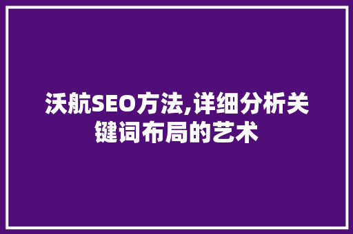 沃航SEO方法,详细分析关键词布局的艺术