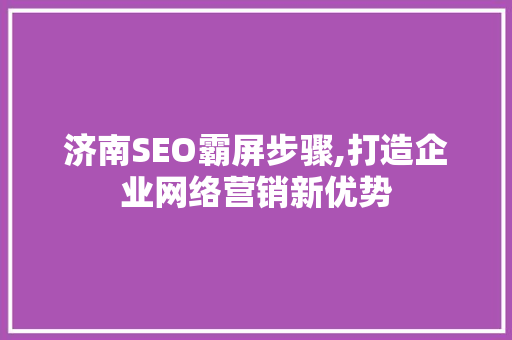 济南SEO霸屏步骤,打造企业网络营销新优势 seo技术
