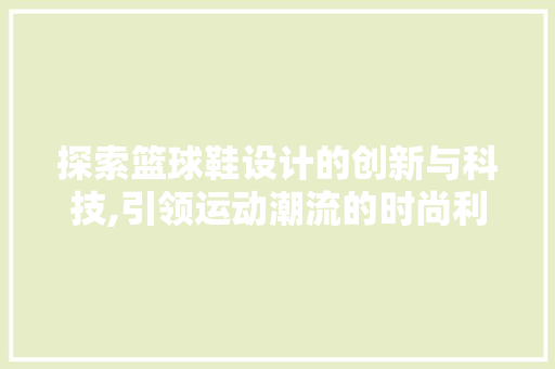 探索篮球鞋设计的创新与科技,引领运动潮流的时尚利器 探索篮球鞋设计的创新与科技,引领运动潮流的时尚利器 seo技术