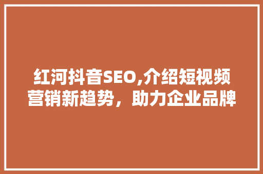 红河抖音SEO,介绍短视频营销新趋势，助力企业品牌腾飞