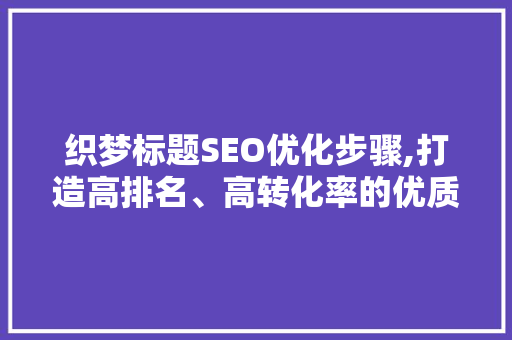 织梦标题SEO优化步骤,打造高排名、高转化率的优质内容 英文谷歌算法