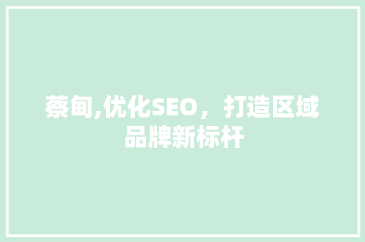 蔡甸,优化SEO，打造区域品牌新标杆 搜狗优化