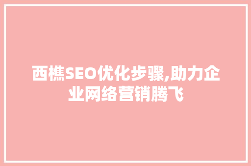 西樵SEO优化步骤,助力企业网络营销腾飞