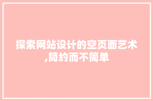 探索网站设计的空页面艺术,简约而不简单 探索网站设计的空页面艺术,简约而不简单 seo技术